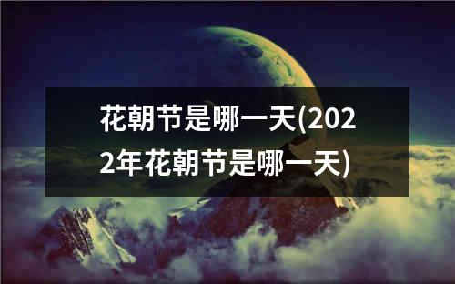 花朝节是哪一天(2022年花朝节是哪一天)