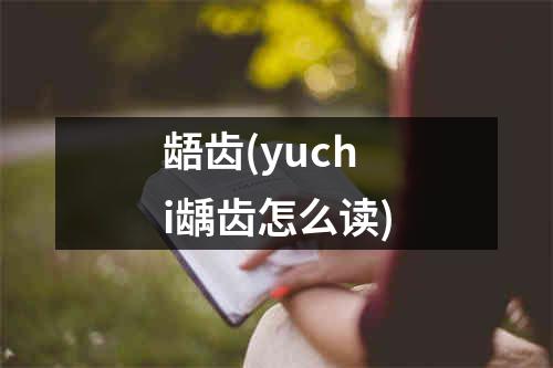 龉齿(yuchi龋齿怎么读)
