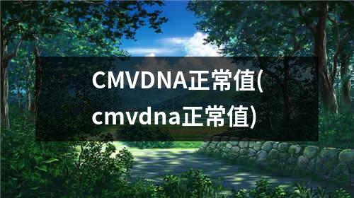 CMVDNA正常值(cmvdna正常值)