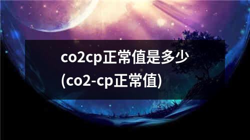 co2cp正常值是多少(co2-cp正常值)