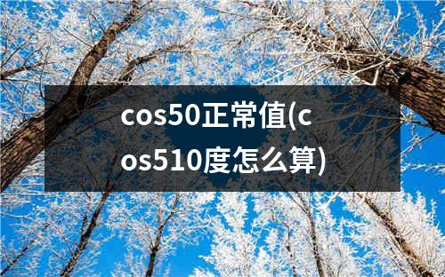 cos50正常值(cos510度怎么算)