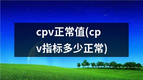 cpv正常值(cpv指标多少正常)