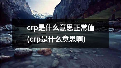 crp是什么意思正常值(crp是什么意思啊)