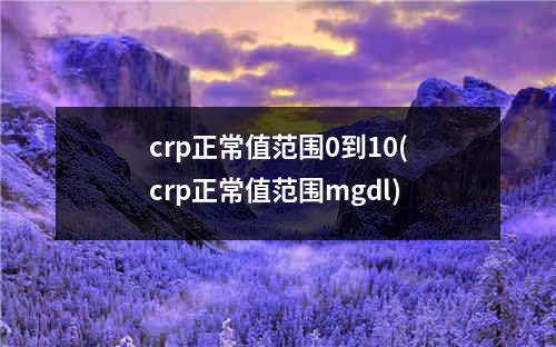 crp正常值范围0到10(crp正常值范围mgdl)