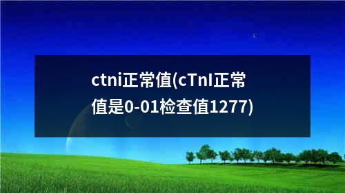 ctni正常值(cTnI正常值是0-01检查值1277)