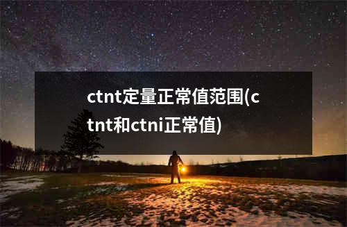 ctnt定量正常值范围(ctnt和ctni正常值)