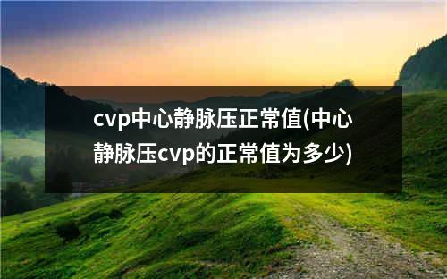cvp中心静脉压正常值(中心静脉压cvp的正常值为多少)