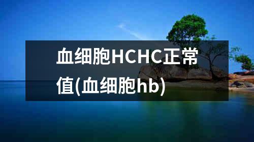 血细胞HCHC正常值(血细胞hb)